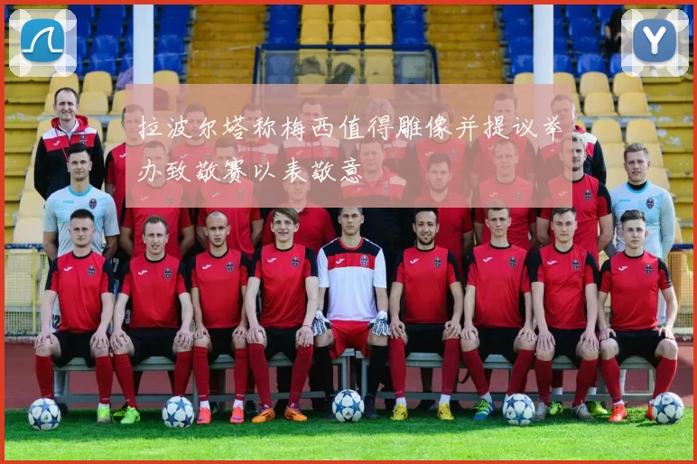 拉波尔塔称梅西值得雕像并提议举办致敬赛以表敬意