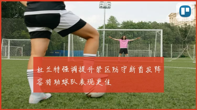 杜兰特强调提升禁区防守新首发阵容将助球队表现更佳