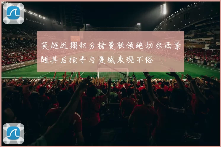 英超近期积分榜曼联领跑切尔西紧随其后枪手与曼城表现不俗