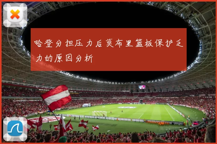 哈登分担压力后莫布里篮板保护乏力的原因分析