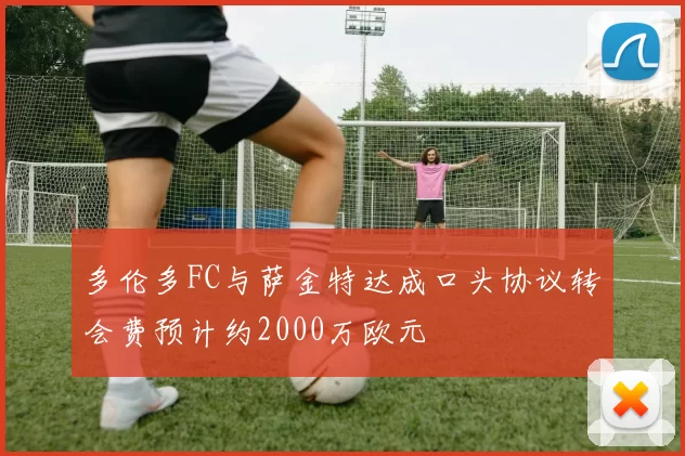 多伦多FC与萨金特达成口头协议转会费预计约2000万欧元